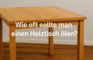 Wie oft sollte man einen Holztisch ölen?